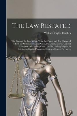 The Law Restated: the Roots of the Law Where They Are Found and Best Illustrated in Both the Old and the Latest Cases the Great Maxims