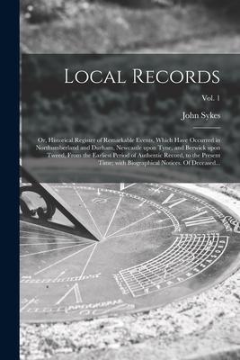 Local Records; or Historical Register of Remarkable Events Which Have Occurred in Northumberland and Durham Newcastle Upon Tyne and Berwick Upon T