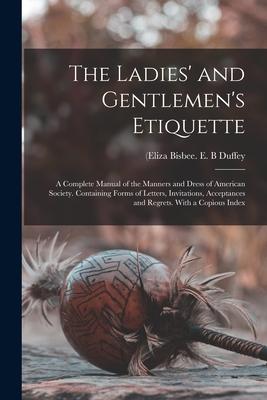 The Ladies‘ and Gentlemen‘s Etiquette: a Complete Manual of the Manners and Dress of American Society. Containing Forms of Letters Invitations Accep