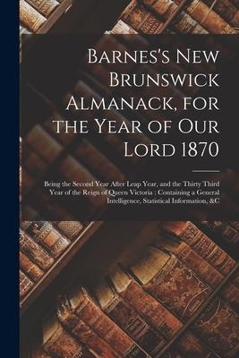 Barnes‘s New Brunswick Almanack for the Year of Our Lord 1870 [microform]: Being the Second Year After Leap Year and the Thirty Third Year of the Re
