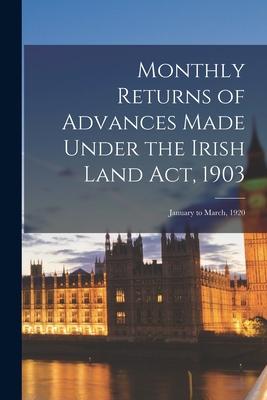 Monthly Returns of Advances Made Under the Irish Land Act 1903: January to March 1920