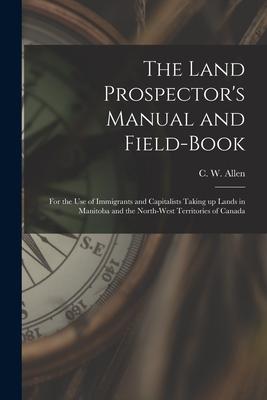 The Land Prospector‘s Manual and Field-book [microform]: for the Use of Immigrants and Capitalists Taking up Lands in Manitoba and the North-West Terr