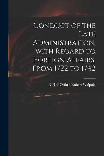 Conduct of the Late Administration With Regard to Foreign Affairs From 1722 to 1742