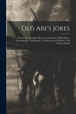 Old Abe‘s Jokes: Fresh From Abraham‘s Bosom: Containing All His Issues Excepting the greenbacks to Call in Some of Which This Work