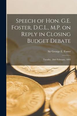 Speech of Hon. G.E. Foster D.C.L. M.P. on Reply in Closing Budget Debate [microform]: Tuesday 28th February 1893