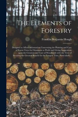 The Elements of Forestry: ed to Afford Information Concerning the Planting and Care of Forest Trees for Ornament or Profit and Giving Sugg