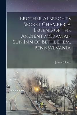 Brother Albrecht‘s Secret Chamber a Legend of the Ancient Moravian Sun Inn of Bethlehem Pennsylvania