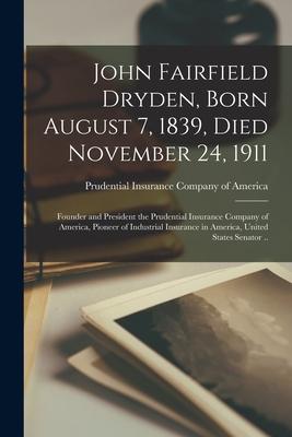 John Fairfield Dryden Born August 7 1839 Died November 24 1911: Founder and President the Prudential Insurance Company of America Pioneer of Indu