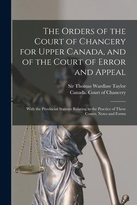 The Orders of the Court of Chancery for Upper Canada and of the Court of Error and Appeal [microform]: With the Provincial Statutes Relating to the P