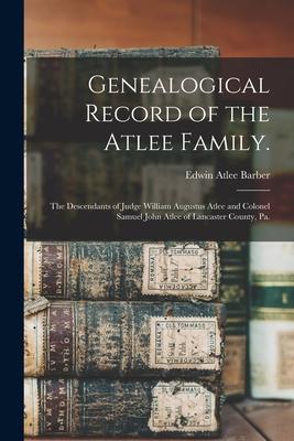 Genealogical Record of the Atlee Family.: The Descendants of Judge William Augustus Atlee and Colonel Samuel John Atlee of Lancaster County Pa.
