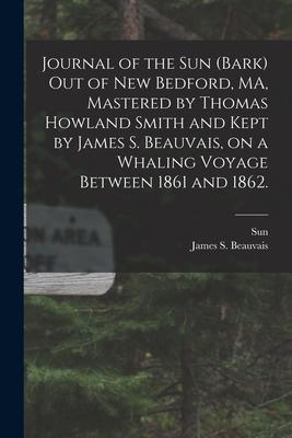 Journal of the Sun (Bark) out of New Bedford MA Mastered by Thomas Howland Smith and Kept by James S. Beauvais on a Whaling Voyage Between 1861 and