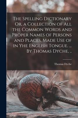 The Spelling Dictionary Or a Collection of All the Common Words and Proper Names of Persons and Places Made Use of in Yhe English Tongue. ... By Tho