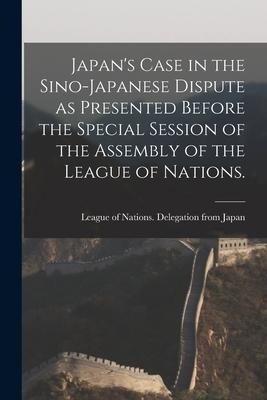 Japan‘s Case in the Sino-Japanese Dispute as Presented Before the Special Session of the Assembly of the League of Nations.