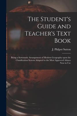 The Student‘s Guide and Teacher‘s Text Book [microform]: Being a Systematic Arrangement of Modern Geography Upon the Classification System Adapted to