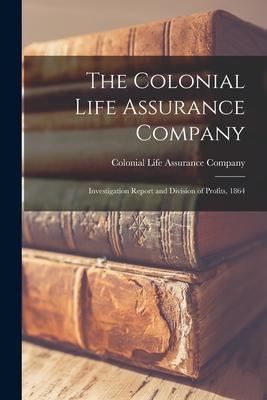 The Colonial Life Assurance Company [microform]: Investigation Report and Division of Profits 1864