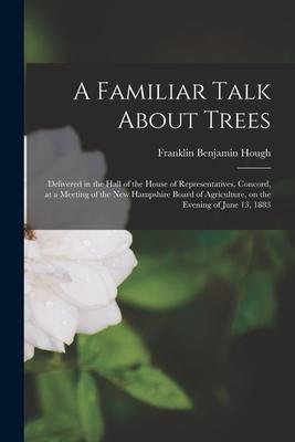 A Familiar Talk About Trees: Delivered in the Hall of the House of Representatives Concord at a Meeting of the New Hampshire Board of Agriculture
