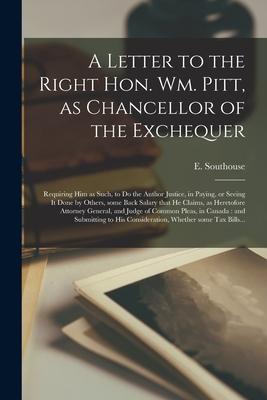 A Letter to the Right Hon. Wm. Pitt as Chancellor of the Exchequer [microform]: Requiring Him as Such to Do the Author Justice in Paying or Seeing