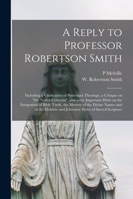 A Reply to Professor Robertson Smith [microform]: Including a Vindication of Protestant Theology a Critique on the Newer Criticism and Some Import