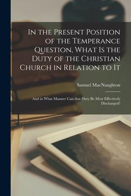 In the Present Position of the Temperance Question What is the Duty of the Christian Church in Relation to It [microform]: and in What Manner Can Tha