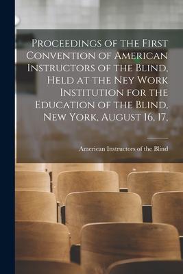 Proceedings of the First Convention of American Instructors of the Blind Held at the Ney Work Institution for the Education of the Blind New York A