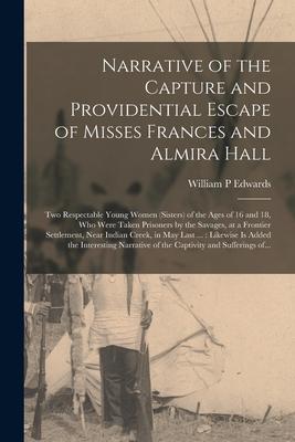 Narrative of the Capture and Providential Escape of Misses Frances and Almira Hall: Two Respectable Young Women (sisters) of the Ages of 16 and 18 Wh