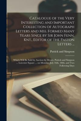 Catalogue of the Very Interesting and Important Collection of Autograph Letters and Mss. Formed Many Years Since by Sir John Fenn Knt. Editor of the