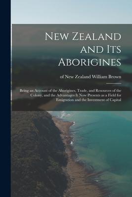 New Zealand and Its Aborigines: Being an Account of the Aborigines Trade and Resources of the Colony and the Advantages It Now Presents as a Field