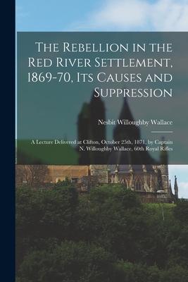 The Rebellion in the Red River Settlement 1869-70 Its Causes and Suppression [microform]: a Lecture Delivered at Clifton October 25th 1871 by Cap