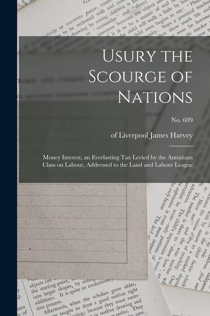 Usury the Scourge of Nations: Money Interest an Everlasting Tax Levied by the Annuitant Class on Labour Addressed to the Land and Labour League; n