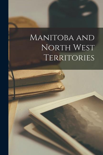 Manitoba and North West Territories [microform]