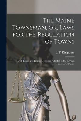 The Maine Townsman or Laws for the Regulation of Towns: With Forms and Judicial Decisions Adapted to the Revised Statutes of Maine