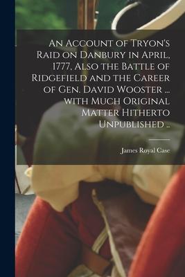 An Account of Tryon‘s Raid on Danbury in April 1777 Also the Battle of Ridgefield and the Career of Gen. David Wooster ... With Much Original Matter