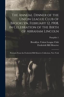 The Annual Dinner of the Union League Club of Brooklyn February 12 1908 in Celebration of the Birth of Abraham Lincoln: Portraits From the Frederic