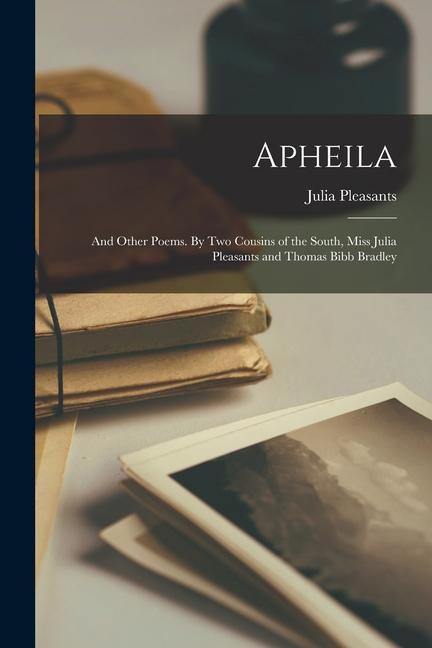 Apheila; and Other Poems. By Two Cousins of the South Miss Julia Pleasants and Thomas Bibb Bradley