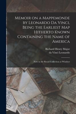 Memoir on a Mappemonde by Leonardo Da Vinci Being the Earliest Map Hitherto Known Containing the Name of America: Now in the Royal Collection at Wind