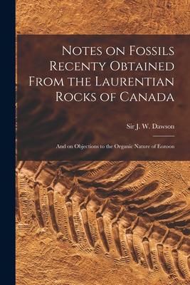 Notes on Fossils Recenty Obtained From the Laurentian Rocks of Canada [microform]: and on Objections to the Organic Nature of Eozoon