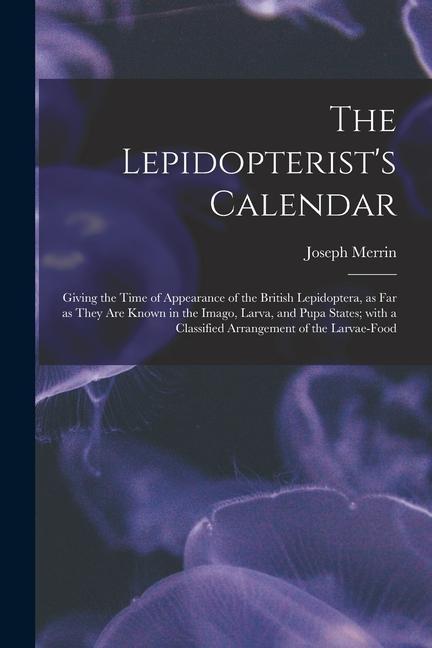 The Lepidopterist‘s Calendar: Giving the Time of Appearance of the British Lepidoptera as Far as They Are Known in the Imago Larva and Pupa State