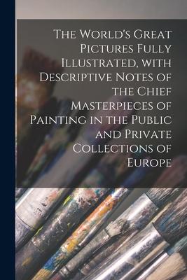 The World‘s Great Pictures Fully Illustrated With Descriptive Notes of the Chief Masterpieces of Painting in the Public and Private Collections of Eu