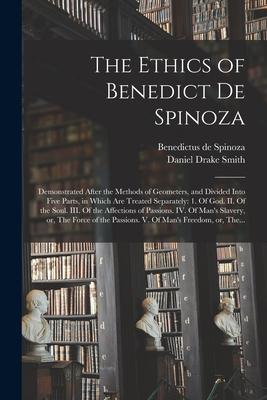 The Ethics of Benedict De Spinoza: Demonstrated After the Methods of Geometers and Divided Into Five Parts in Which Are Treated Separately: 1. Of Go