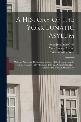 A History of the York Lunatic Asylum: With an Appendix Containing Minutes of the Evidence on the Cases of Abuse Lately Inquired Into by a Committee