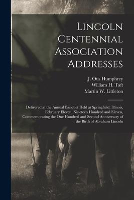 Lincoln Centennial Association Addresses: Delivered at the Annual Banquet Held at Springfield Illinois February Eleven Nineteen Hundred and Eleven