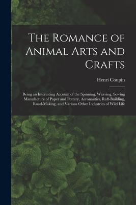 The Romance of Animal Arts and Crafts: Being an Interesting Account of the Spinning Weaving Sewing Manufacture of Paper and Pottery Ae~ronautics R