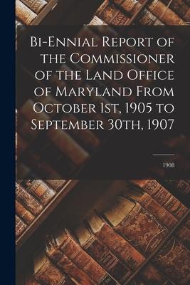 Bi-ennial Report of the Commissioner of the Land Office of Maryland From October 1st 1905 to September 30th 1907; 1908