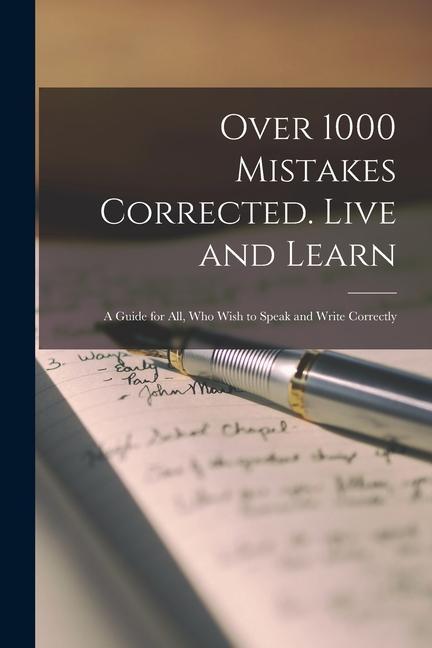 Over 1000 Mistakes Corrected. Live and Learn: a Guide for All Who Wish to Speak and Write Correctly