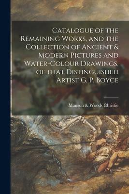 Catalogue of the Remaining Works and the Collection of Ancient & Modern Pictures and Water-colour Drawings of That Distinguished Artist G. P. Boyce