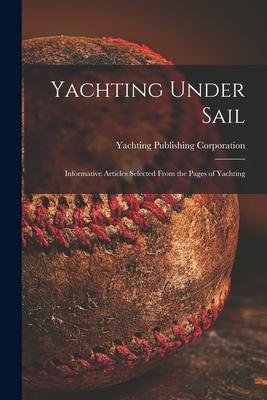 Yachting Under Sail: Informative Articles Selected From the Pages of Yachting