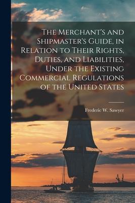The Merchant‘s and Shipmaster‘s Guide in Relation to Their Rights Duties and Liabilities Under the Existing Commercial Regulations of the United S