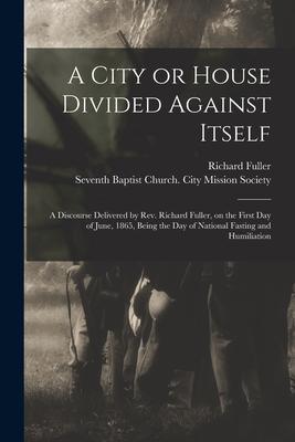A City or House Divided Against Itself: a Discourse Delivered by Rev. Richard Fuller on the First Day of June 1865 Being the Day of National Fastin