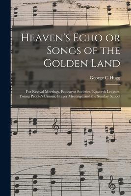 Heaven‘s Echo or Songs of the Golden Land: for Revival Meetings Endeavor Societies Epworth Leagues Young People‘s Unions Prayer Meetings and the