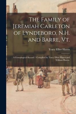The Family of Jeremiah Carleton of Lyndeboro N.H. and Barre Vt.: a Genealogical Record / Compiled by Tracy Elliot Hazen and William Hazen.